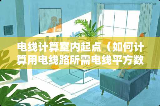 电线计算室内起点（如何计算用电线路所需电线平方数）