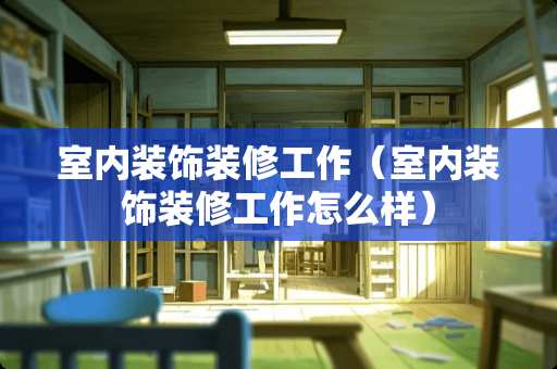 室内装饰装修工作（室内装饰装修工作怎么样）