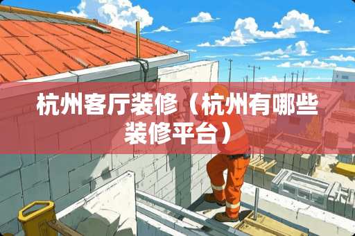 杭州客厅装修（杭州有哪些装修平台）