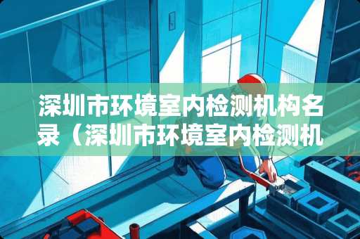 深圳市环境室内检测机构名录（深圳市环境室内检测机构名录公示）