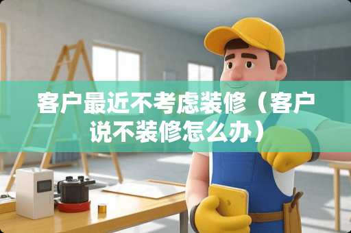 客户最近不考虑装修（客户说不装修怎么办）
