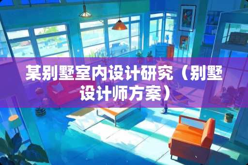 某别墅室内设计研究（别墅设计师方案）