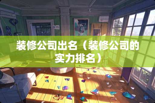 装修公司出名（装修公司的实力排名）