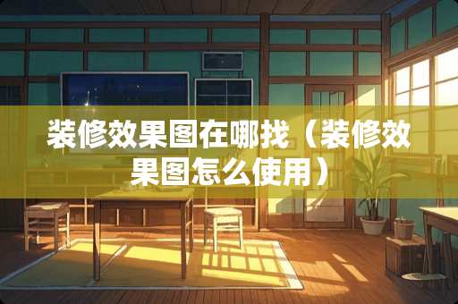 装修效果图在哪找（装修效果图怎么使用）