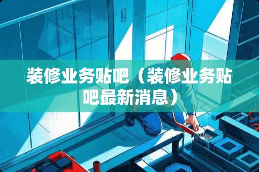 装修业务贴吧（装修业务贴吧最新消息）