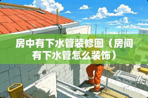 房中有下水管装修图（房间有下水管怎么装饰）