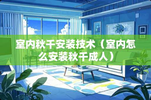 室内秋千安装技术（室内怎么安装秋千成人）