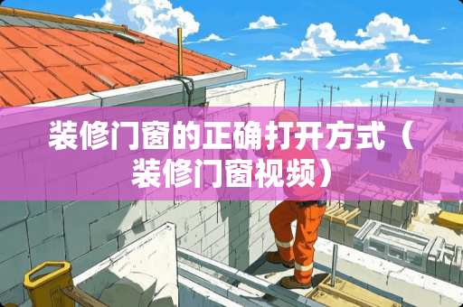 装修门窗的正确打开方式（装修门窗视频）