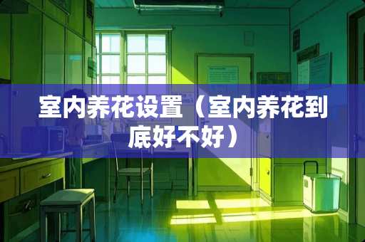 室内养花设置（室内养花到底好不好）