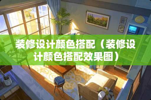 装修设计颜色搭配（装修设计颜色搭配效果图）