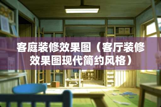 客庭装修效果图（客厅装修效果图现代简约风格）