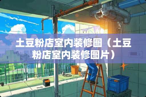 土豆粉店室内装修图（土豆粉店室内装修图片）