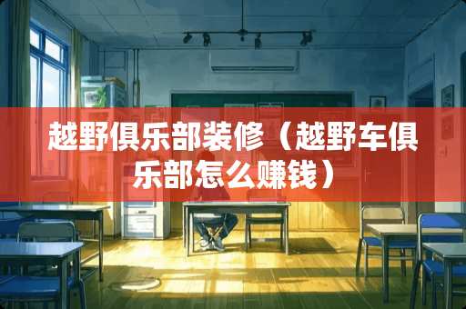 越野俱乐部装修（越野车俱乐部怎么赚钱）