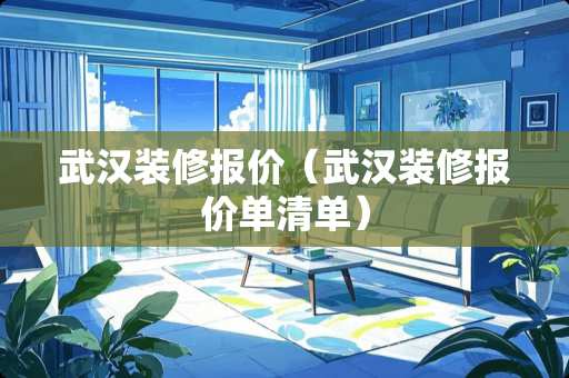 武汉装修报价（武汉装修报价单清单）
