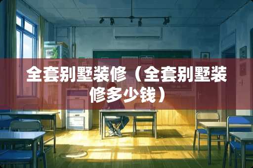 全套别墅装修（全套别墅装修多少钱）