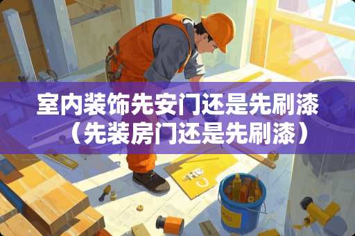 室内装饰先安门还是先刷漆（先装房门还是先刷漆）