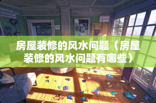 房屋装修的风水问题（房屋装修的风水问题有哪些）