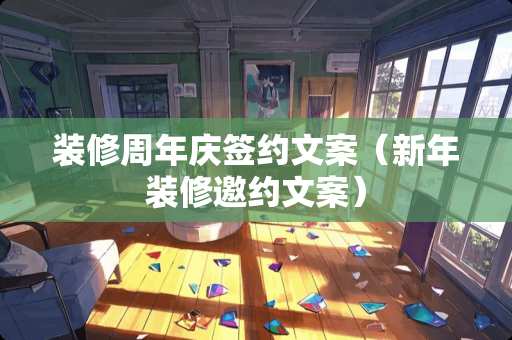 装修周年庆签约文案（新年装修邀约文案）