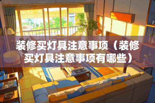 装修买灯具注意事项（装修买灯具注意事项有哪些）
