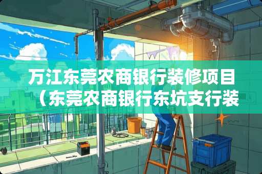 万江东莞农商银行装修项目（东莞农商银行东坑支行装修公示）