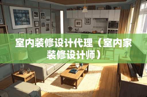 室内装修设计代理（室内家装修设计师）