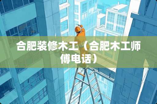 合肥装修木工（合肥木工师傅电话）