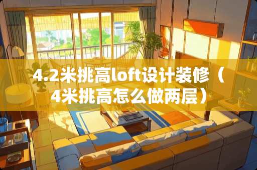 4.2米挑高loft设计装修（4米挑高怎么做两层）