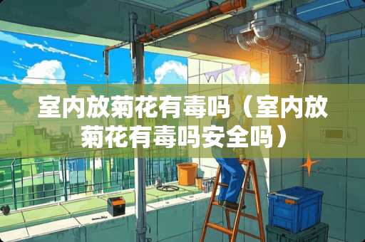 室内放菊花有毒吗（室内放菊花有毒吗安全吗）
