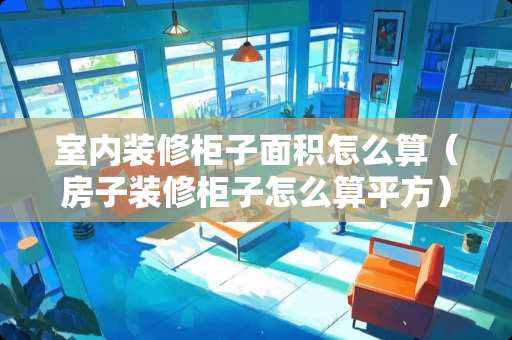 室内装修柜子面积怎么算（房子装修柜子怎么算平方）