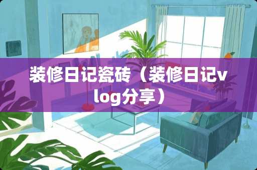 装修日记瓷砖（装修日记vlog分享）