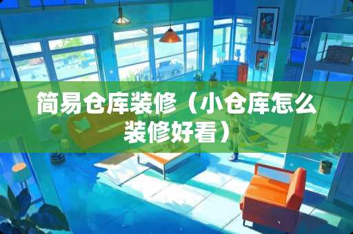 简易仓库装修（小仓库怎么装修好看）