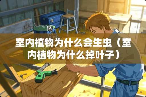 室内植物为什么会生虫(室内植物为什么掉叶子) 室内植物为什么会生虫(室内植物为什么掉叶子)
