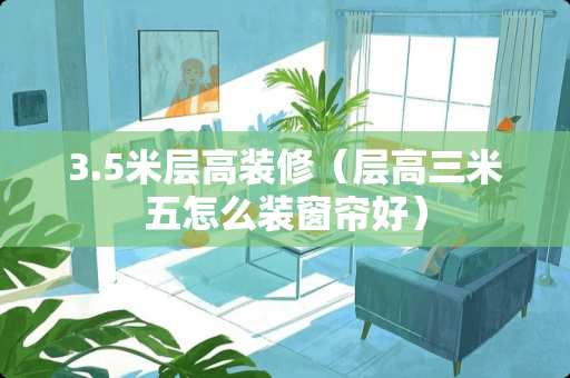 3.5米层高装修（层高三米五怎么装窗帘好）