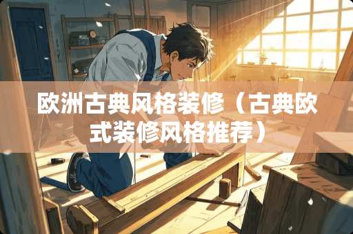 欧洲古典风格装修（古典欧式装修风格推荐）
