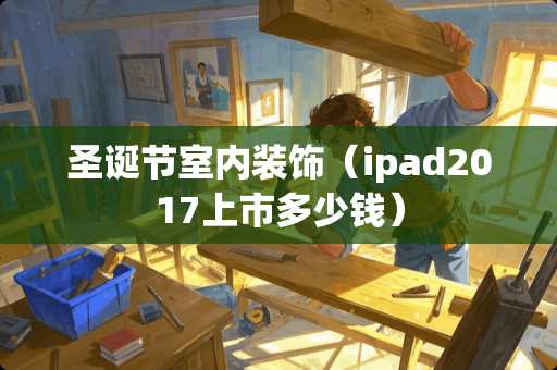 圣诞节室内装饰（ipad2017上市多少钱）