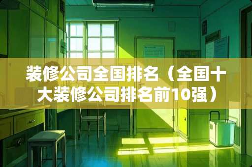 装修公司全国排名（全国十大装修公司排名前10强）