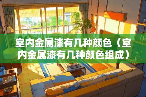室内金属漆有几种颜色（室内金属漆有几种颜色组成）