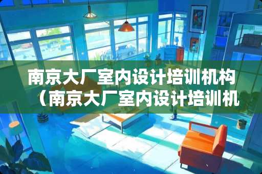 南京大厂室内设计培训机构（南京大厂室内设计培训机构有哪些）
