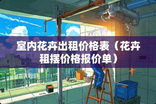 室内花卉出租价格表（花卉租摆价格报价单）