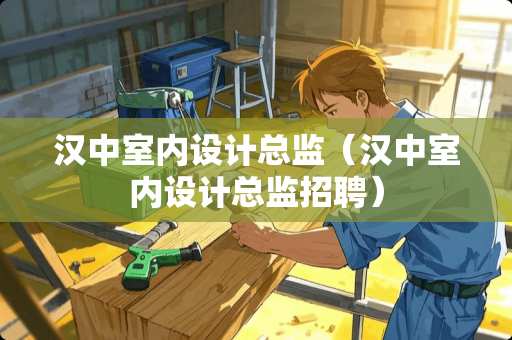 汉中室内设计总监（汉中室内设计总监招聘）