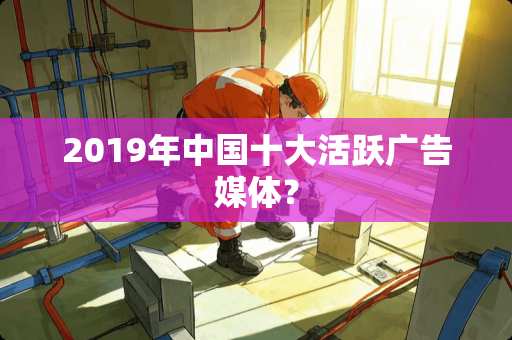 2019年中国十大活跃广告媒体？