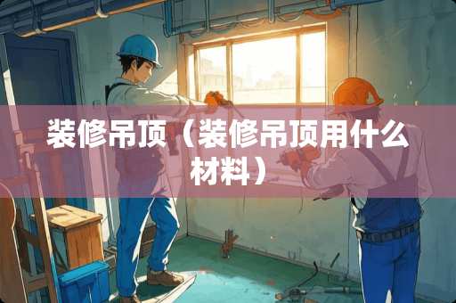 装修吊顶（装修吊顶用什么材料）