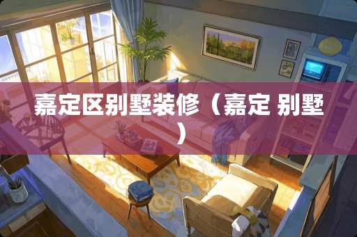 嘉定区别墅装修（嘉定 别墅）