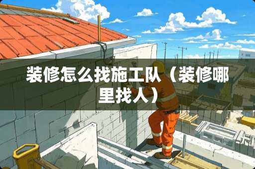 装修怎么找施工队（装修哪里找人）
