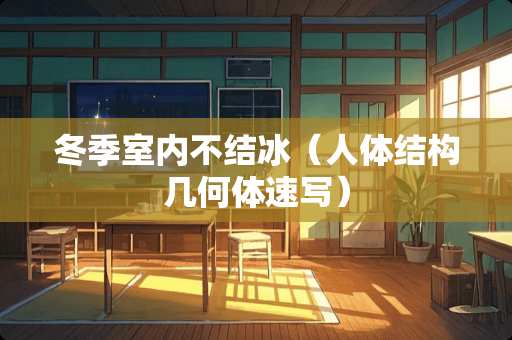 冬季室内不结冰（人体结构几何体速写）