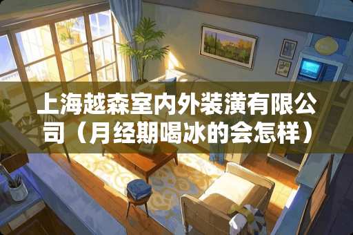 上海越森室内外装潢有限公司（月经期喝冰的会怎样）