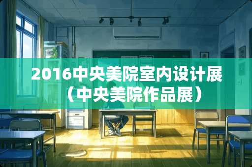 2016中央美院室内设计展（中央美院作品展）