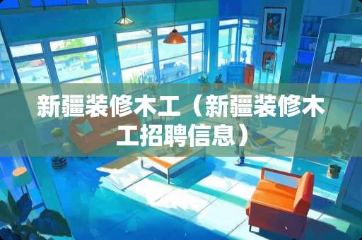 新疆装修木工（新疆装修木工招聘信息）