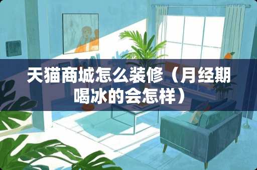 天猫商城怎么装修（月经期喝冰的会怎样）