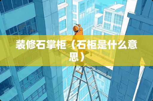 装修石掌柜（石柜是什么意思）